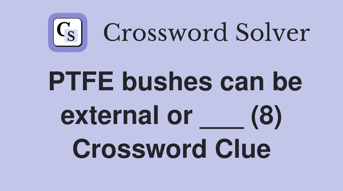 PTFE bushes can be external or ___ (8) Crossword Clue