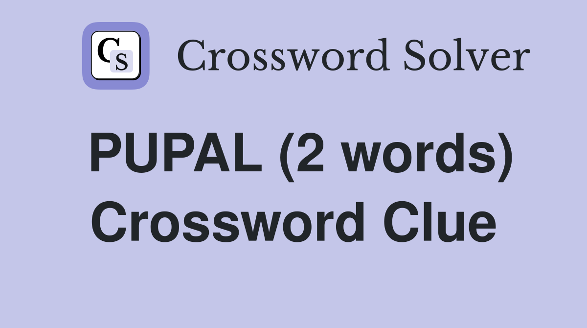 PUPAL (2 words) Crossword Clue