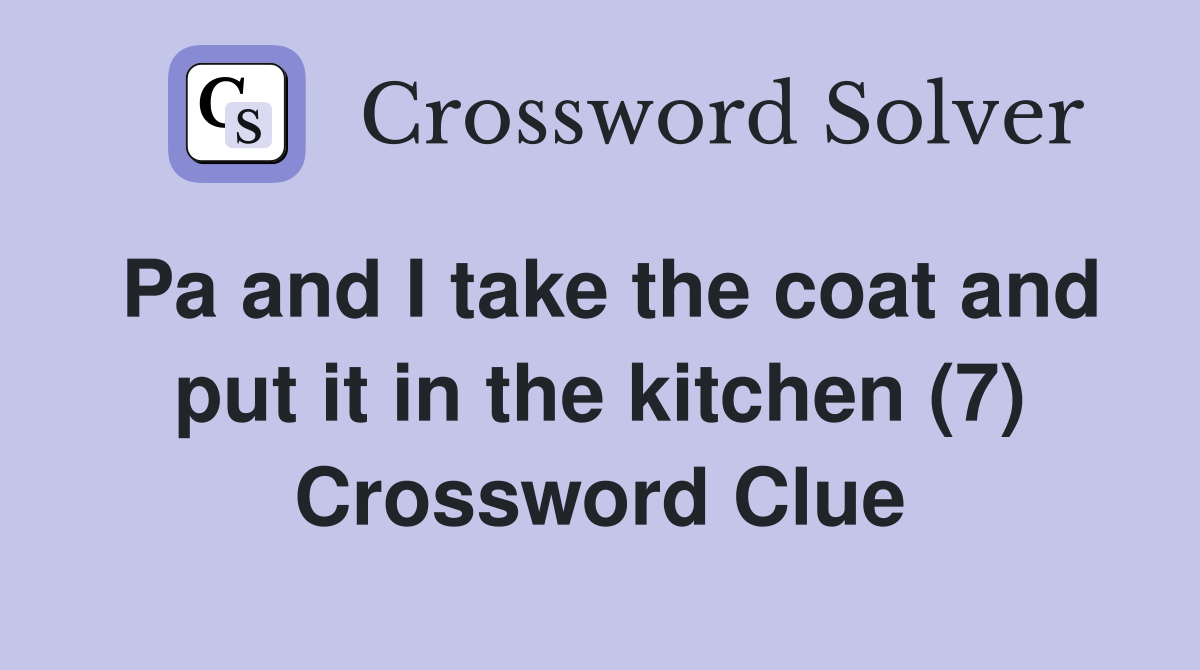 Pa and I take the coat and put it in the kitchen (7) Crossword Clue