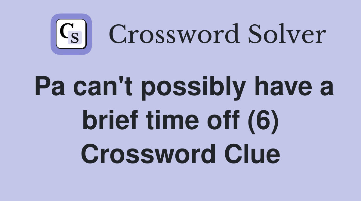 Pa can't possibly have a brief time off (6) Crossword Clue
