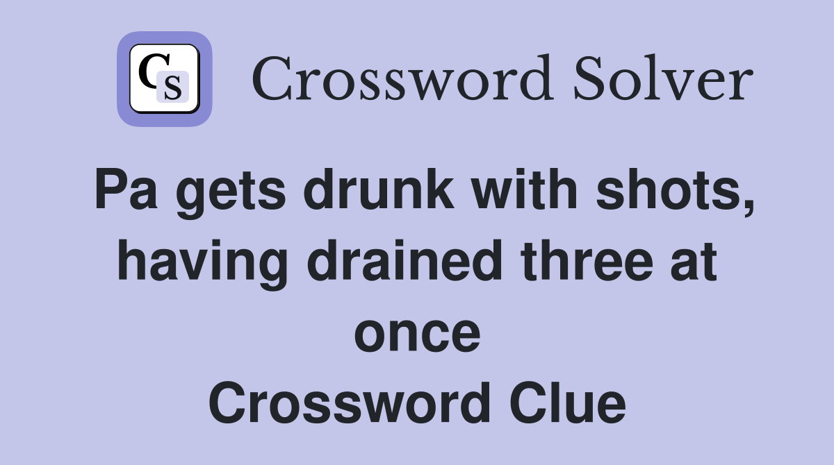 Pa gets drunk with shots, having drained three at once Crossword Clue