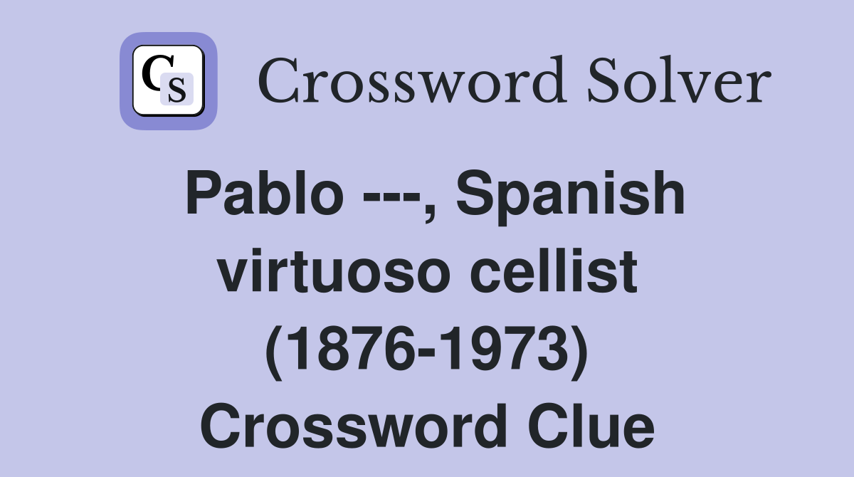 Pablo ---, Spanish virtuoso cellist (1876-1973) Crossword Clue