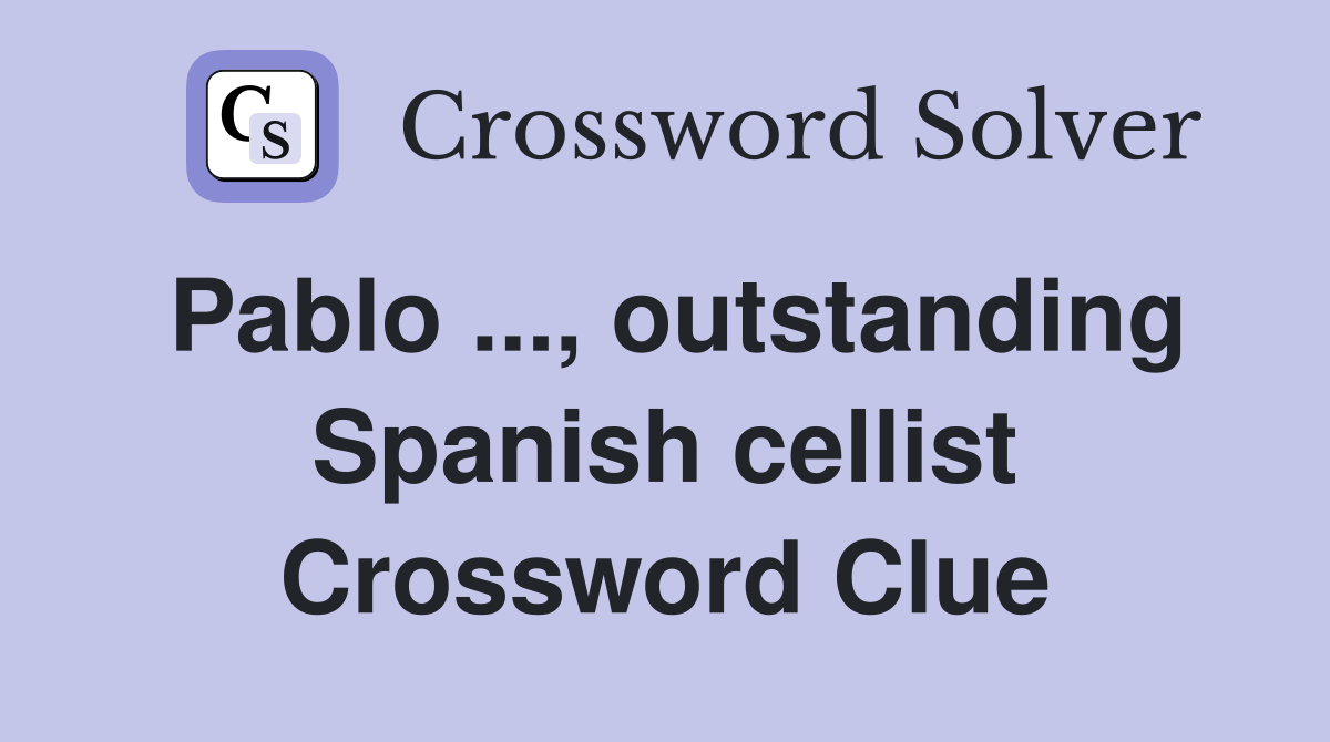 Pablo ..., outstanding Spanish cellist Crossword Clue