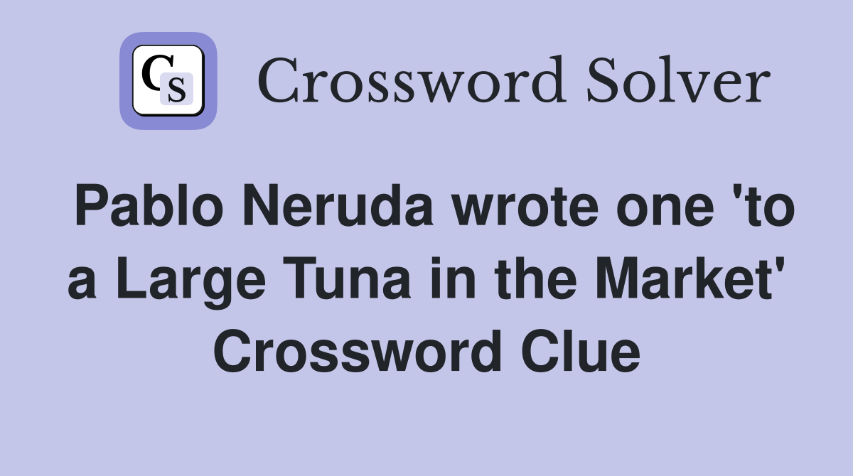 Pablo Neruda wrote one 'to a Large Tuna in the Market' Crossword Clue