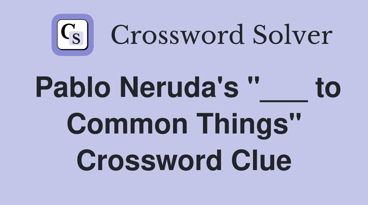 Pablo Neruda's "___ to Common Things" Crossword Clue