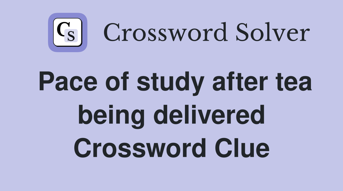 Pace of study after tea being delivered Crossword Clue