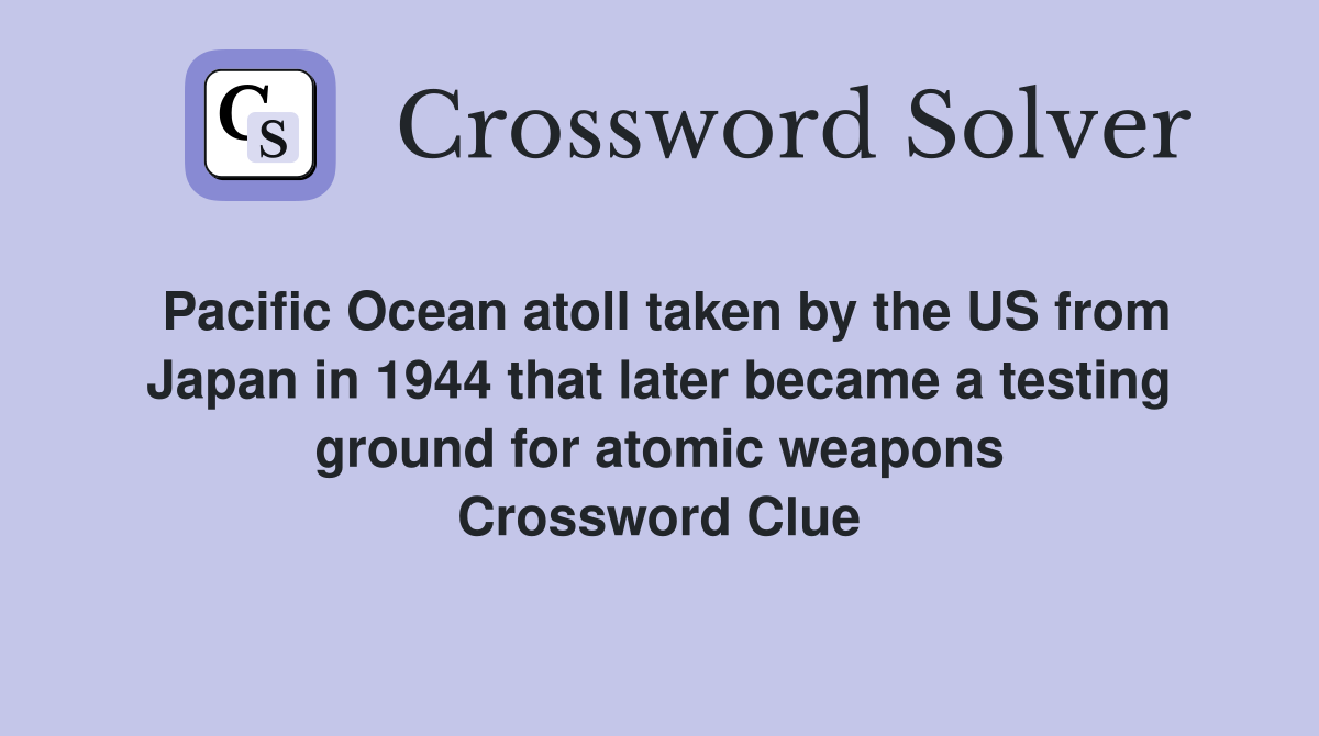 Pacific Ocean atoll taken by the US from Japan in 1944 that later became a testing ground for atomic weapons Crossword Clue