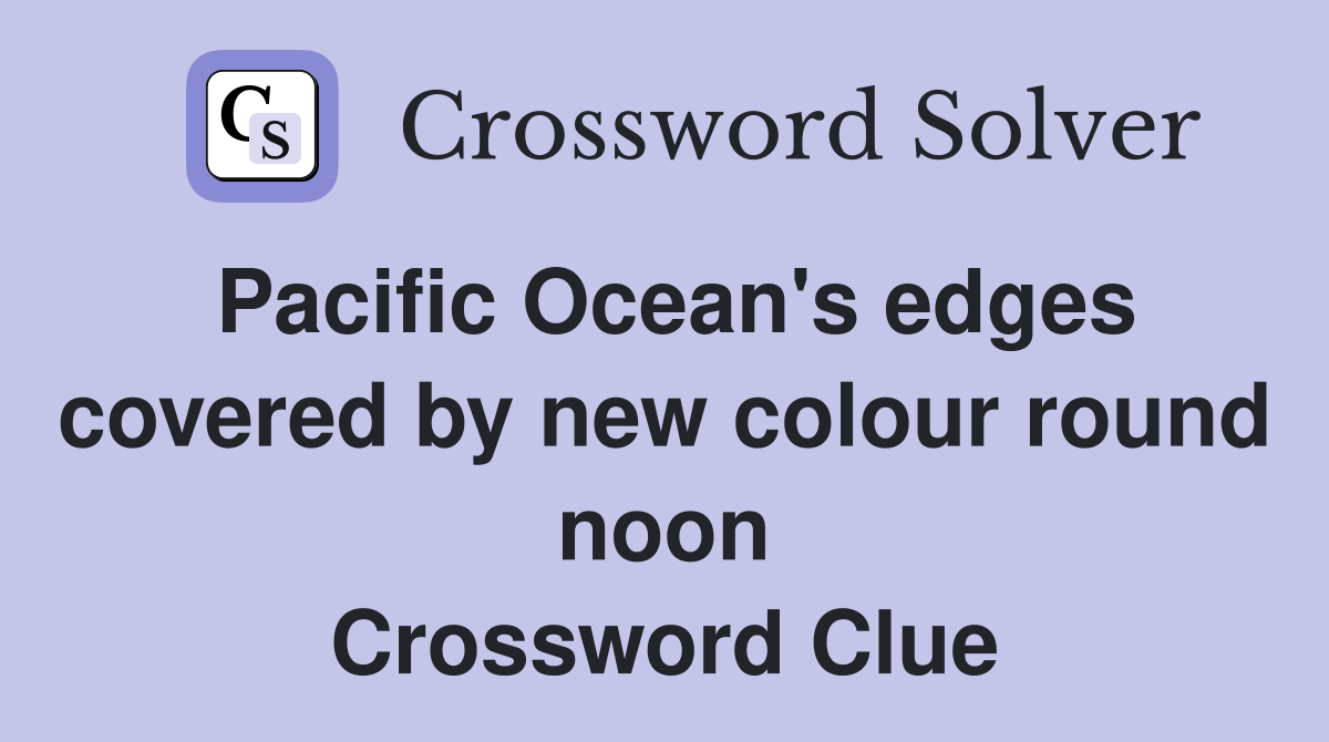 Pacific Ocean's edges covered by new colour round noon Crossword Clue