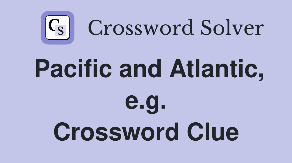 Pacific and Atlantic, e.g. Crossword Clue