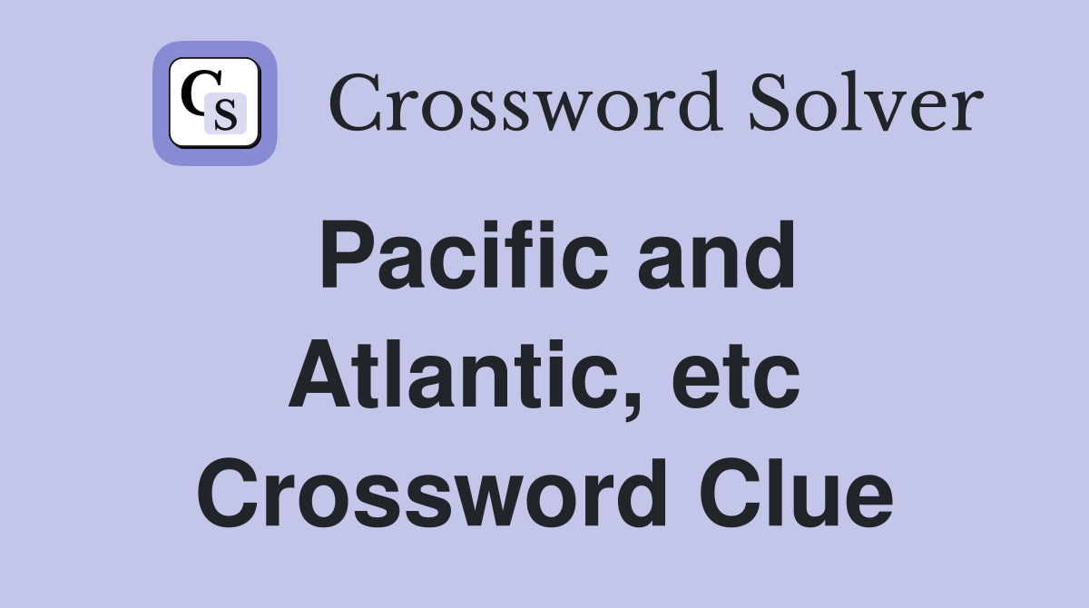 Pacific and Atlantic, etc Crossword Clue