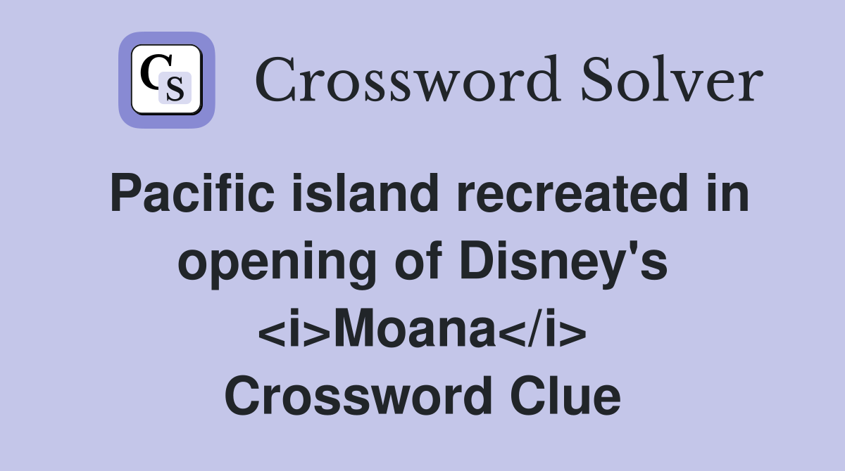 Pacific island recreated in opening of Disney's <i>Moana</i> Crossword Clue