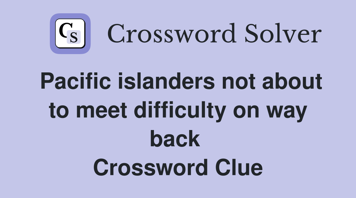 Pacific islanders not about to meet difficulty on way back  Crossword Clue