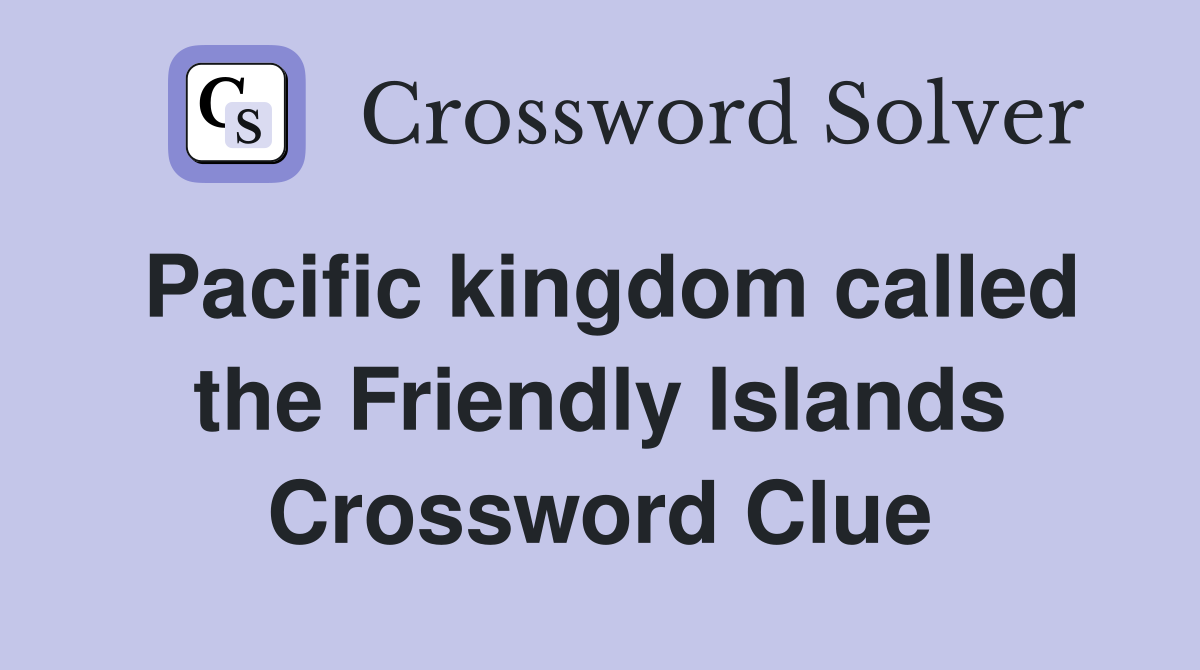 Pacific kingdom called the Friendly Islands Crossword Clue