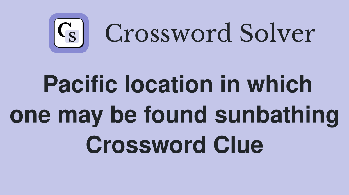 Pacific location in which one may be found sunbathing Crossword Clue