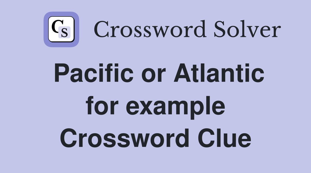 Pacific or Atlantic for example Crossword Clue