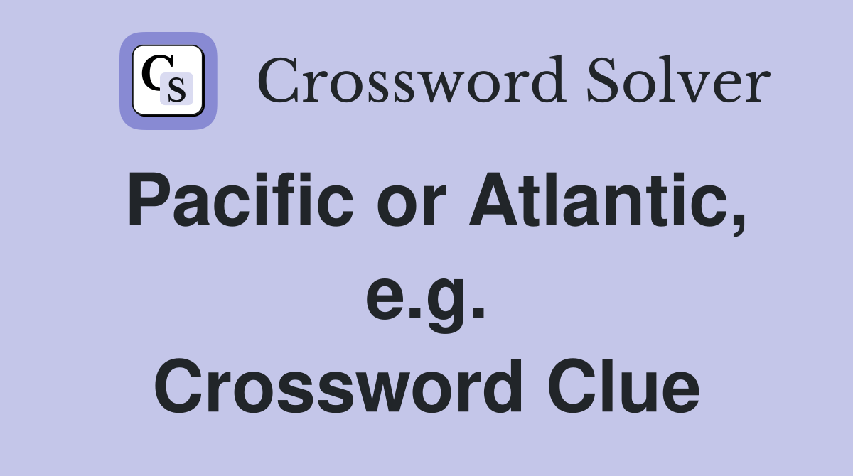 Pacific or Atlantic, e.g. Crossword Clue