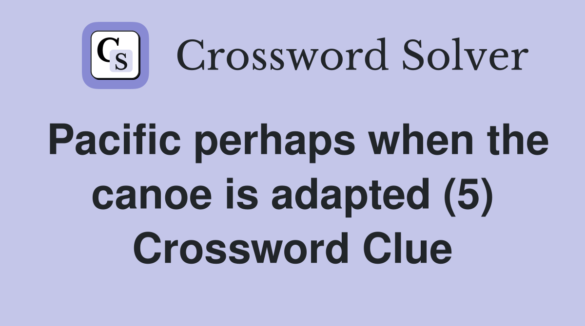 Pacific perhaps when the canoe is adapted (5) Crossword Clue