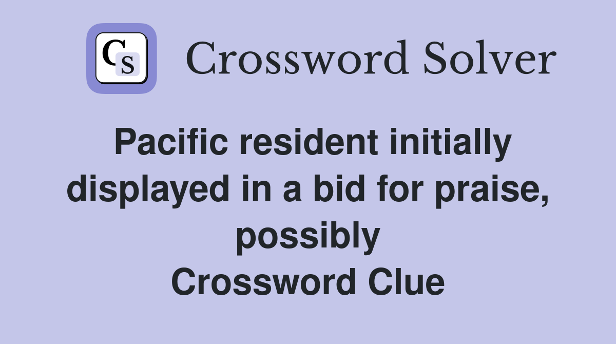Pacific resident initially displayed in a bid for praise, possibly Crossword Clue