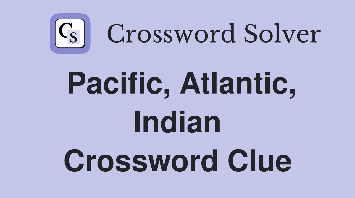 Pacific, Atlantic, Indian Crossword Clue