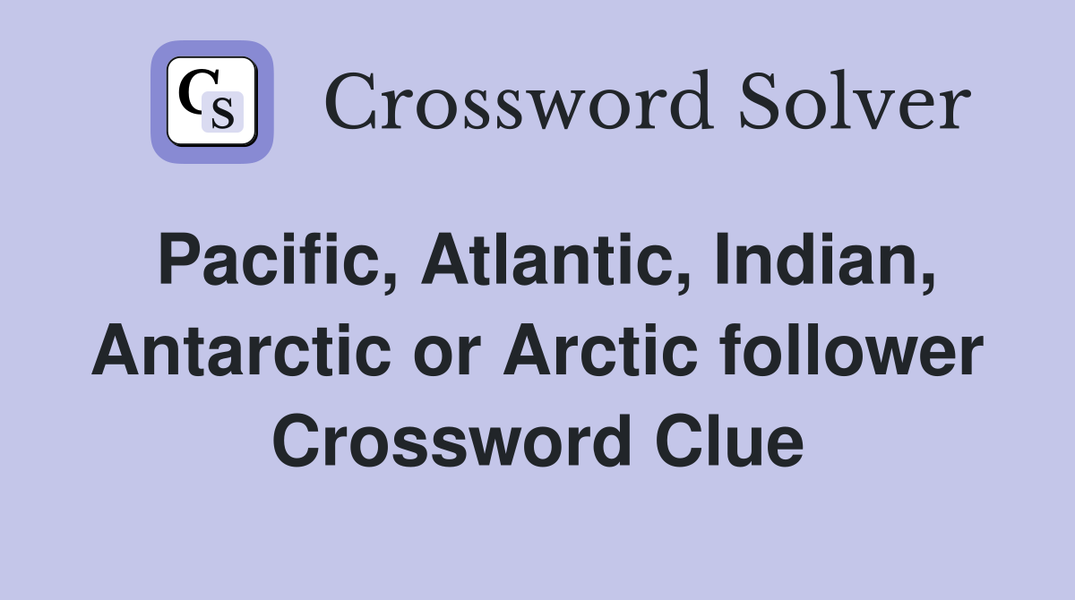 Pacific, Atlantic, Indian, Antarctic or Arctic follower Crossword Clue