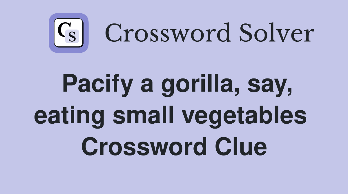 Pacify a gorilla, say, eating small vegetables  Crossword Clue