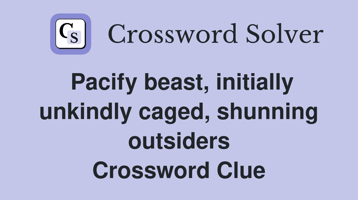 Pacify beast, initially unkindly caged, shunning outsiders Crossword Clue