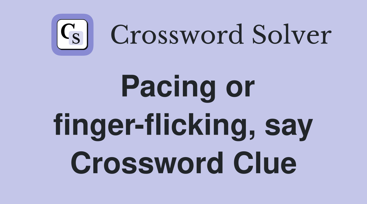 Pacing or finger-flicking, say Crossword Clue