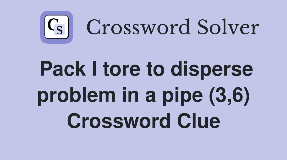 Pack I tore to disperse problem in a pipe (3,6) Crossword Clue