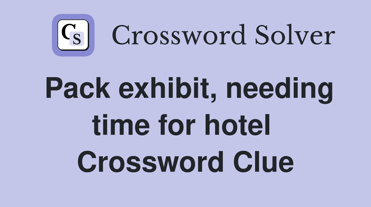Pack exhibit, needing time for hotel  Crossword Clue
