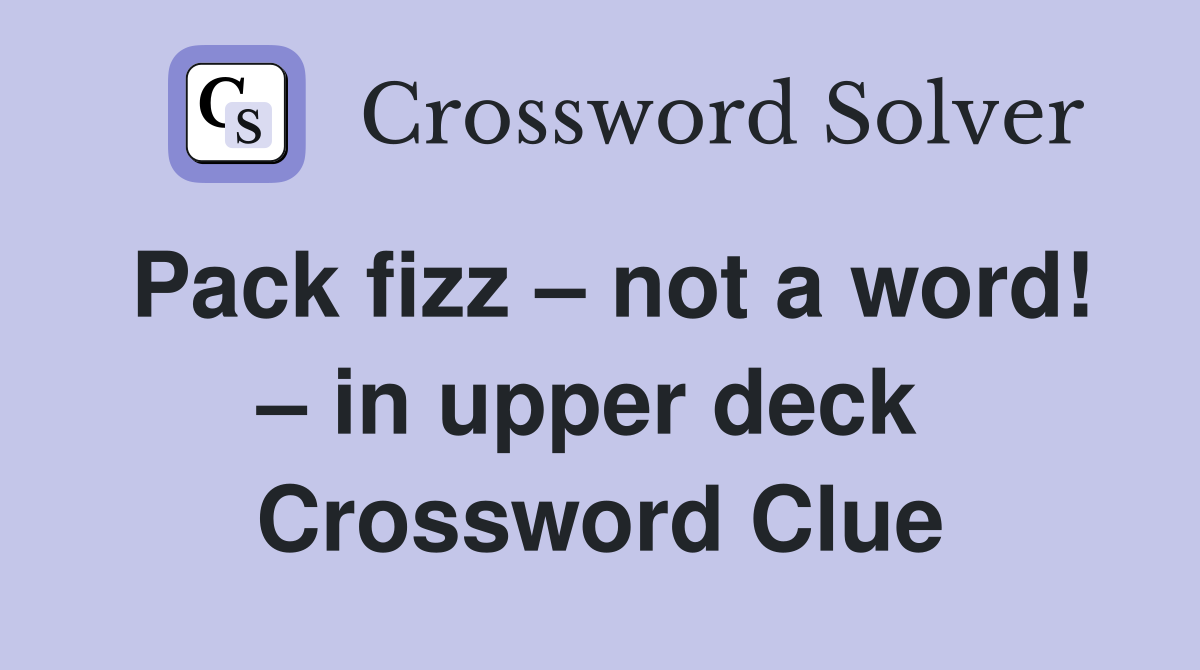 Pack fizz – not a word! – in upper deck  Crossword Clue
