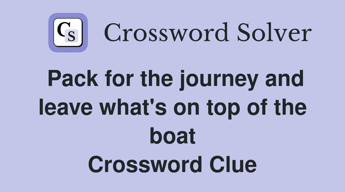 Pack for the journey and leave what's on top of the boat Crossword Clue