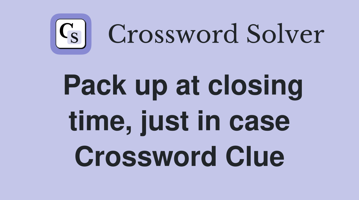 Pack up at closing time, just in case Crossword Clue