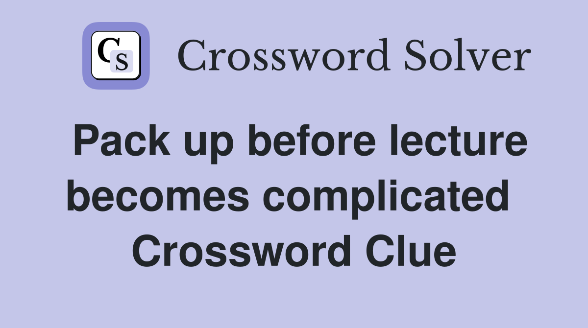 Pack up before lecture becomes complicated  Crossword Clue