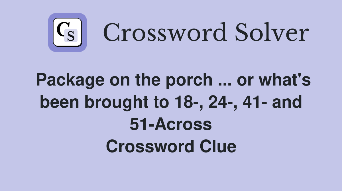 Package on the porch ... or what's been brought to 18-, 24-, 41- and 51-Across Crossword Clue