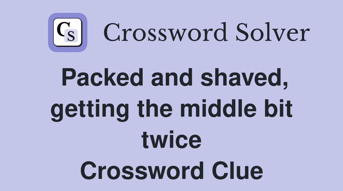 Packed and shaved, getting the middle bit twice Crossword Clue