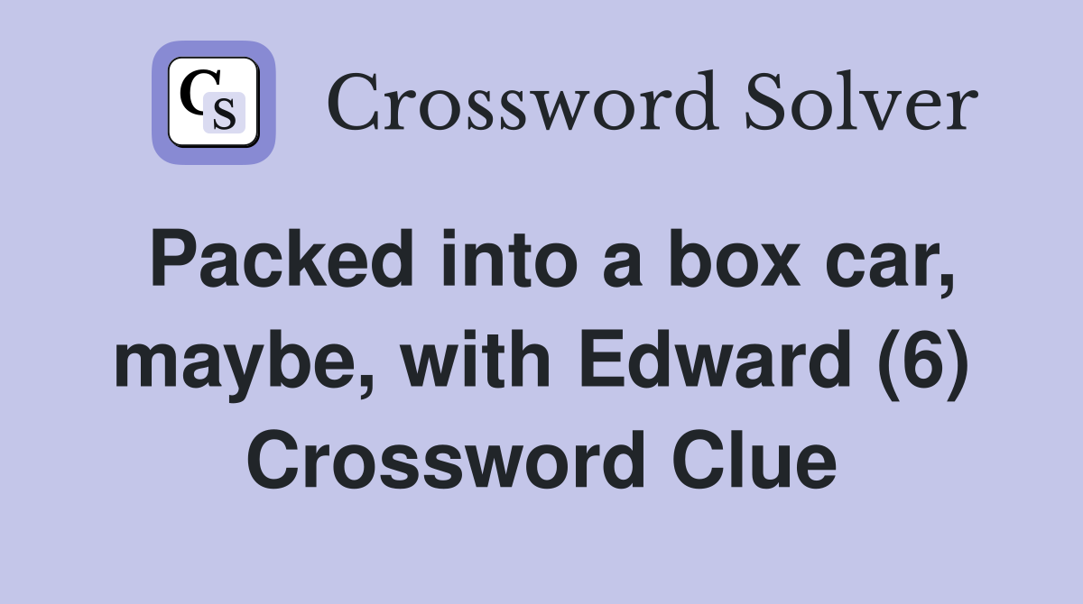 Packed into a box car, maybe, with Edward (6) Crossword Clue