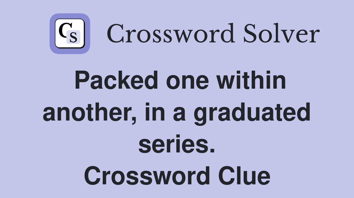 Packed one within another, in a graduated series. Crossword Clue