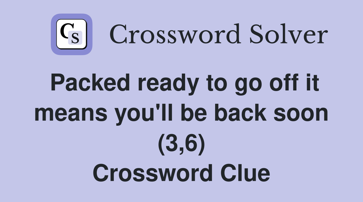 Packed ready to go off it means you'll be back soon (3,6) Crossword Clue