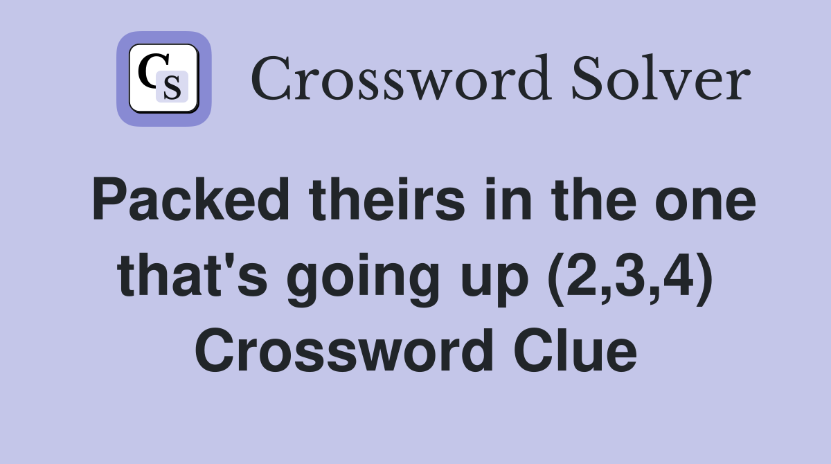 Packed theirs in the one that's going up (2,3,4) Crossword Clue