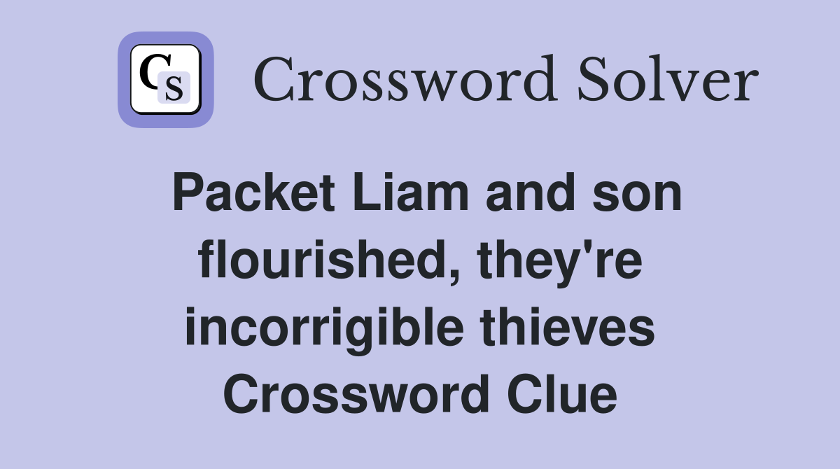 Packet Liam and son flourished, they're incorrigible thieves Crossword Clue