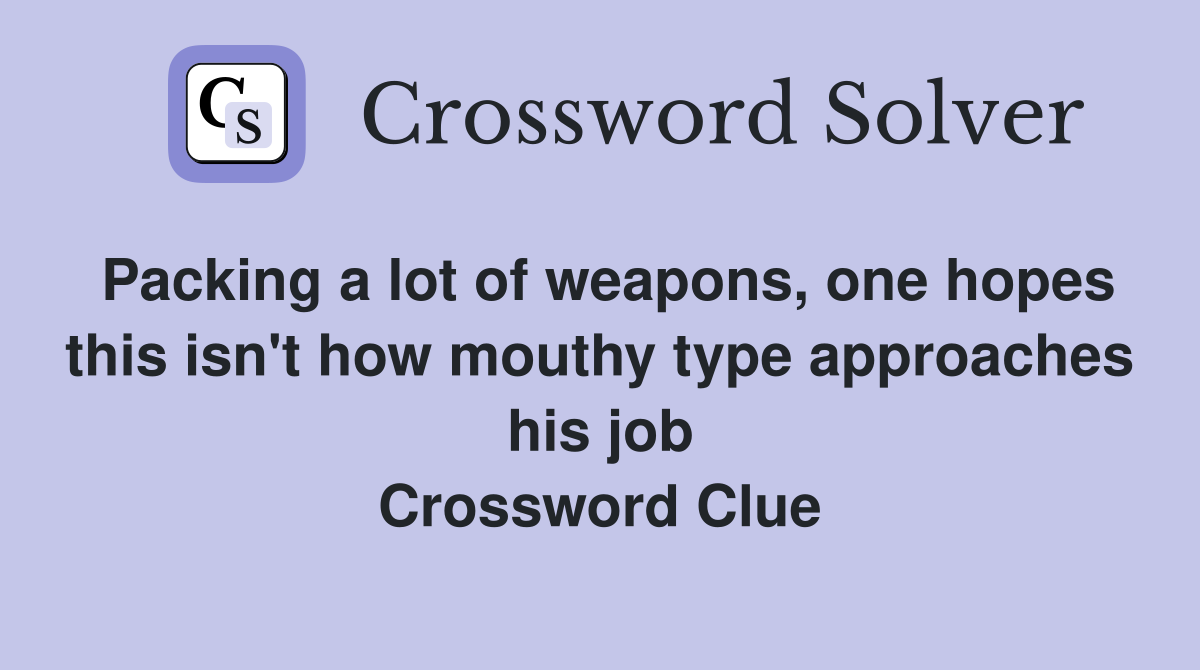 Packing a lot of weapons, one hopes this isn't how mouthy type approaches his job Crossword Clue