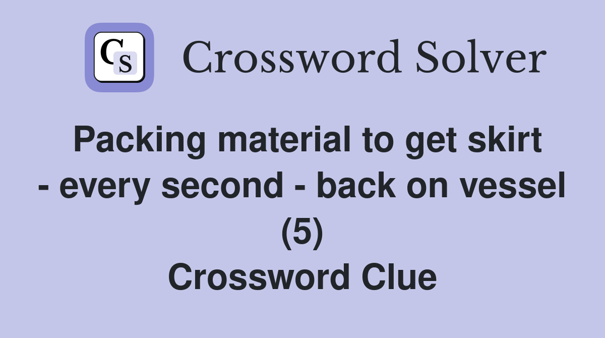 Packing material to get skirt - every second - back on vessel (5) Crossword Clue