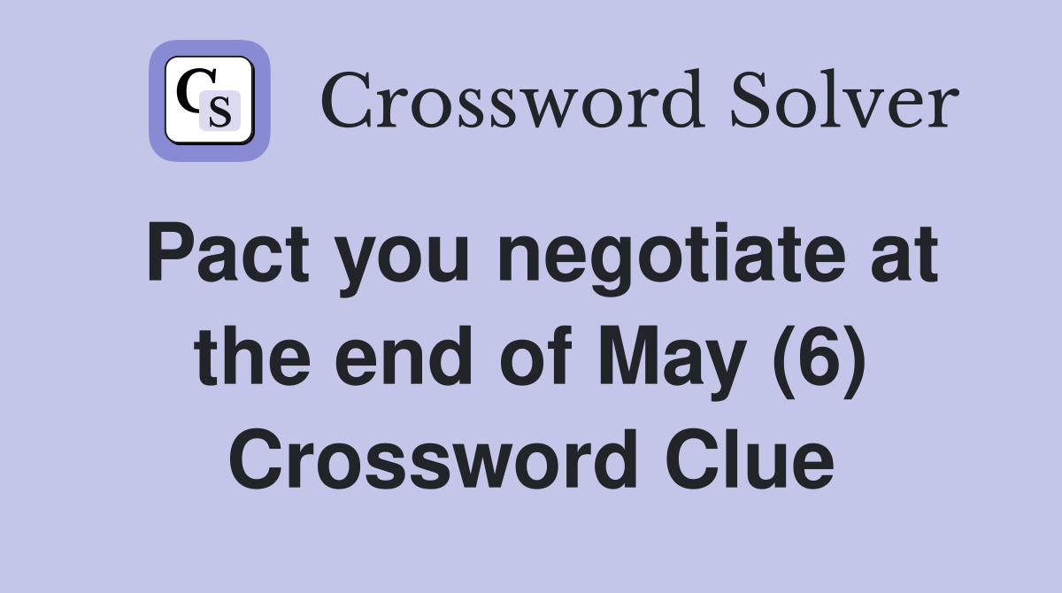 Pact you negotiate at the end of May (6) Crossword Clue