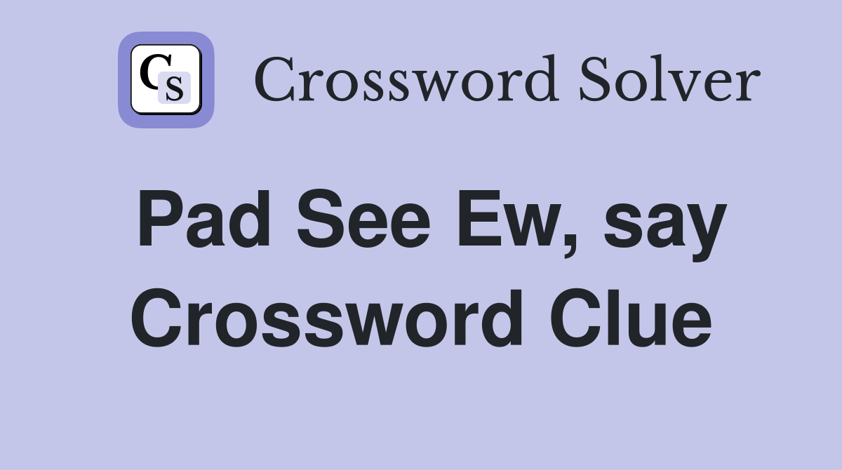 Pad See Ew, say Crossword Clue