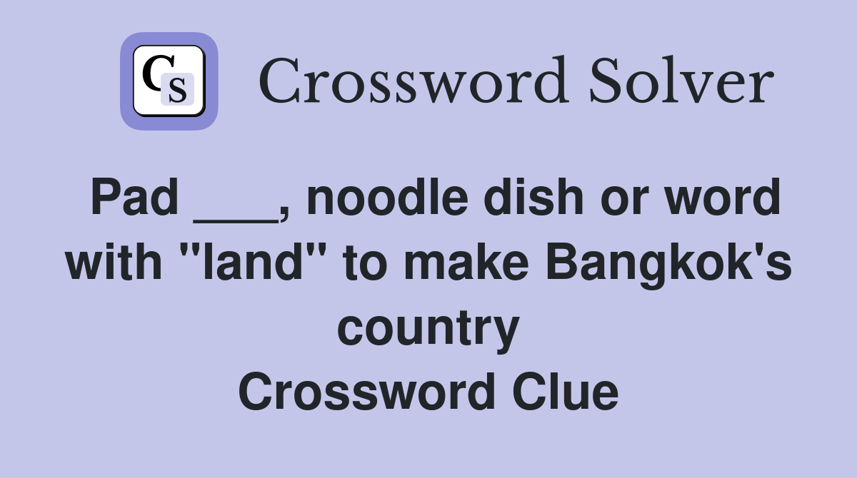 Pad ___, noodle dish or word with "land" to make Bangkok's country Crossword Clue