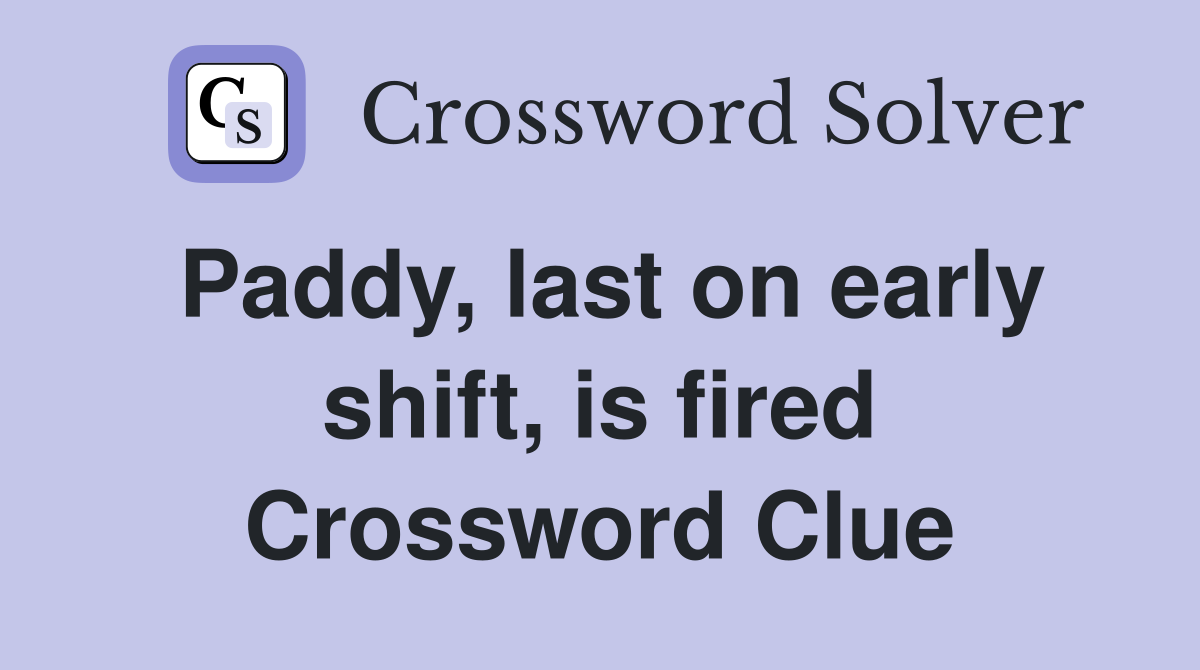 Paddy, last on early shift, is fired Crossword Clue