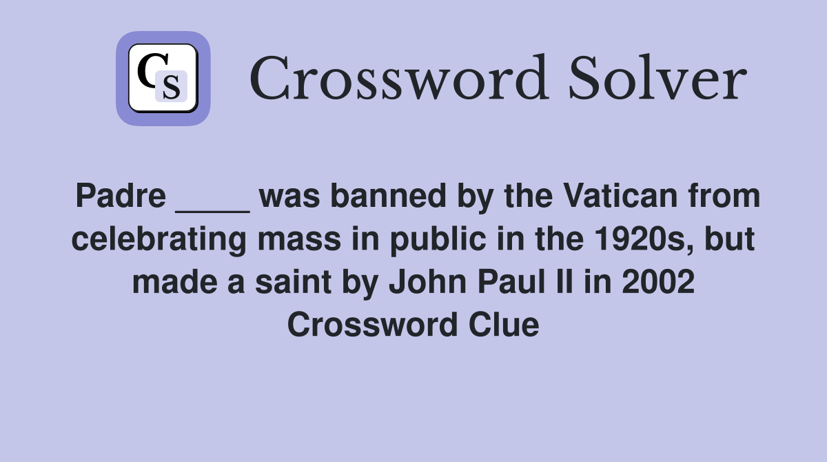 Padre ____ was banned by the Vatican from celebrating mass in public in the 1920s, but made a saint by John Paul II in 2002 Crossword Clue