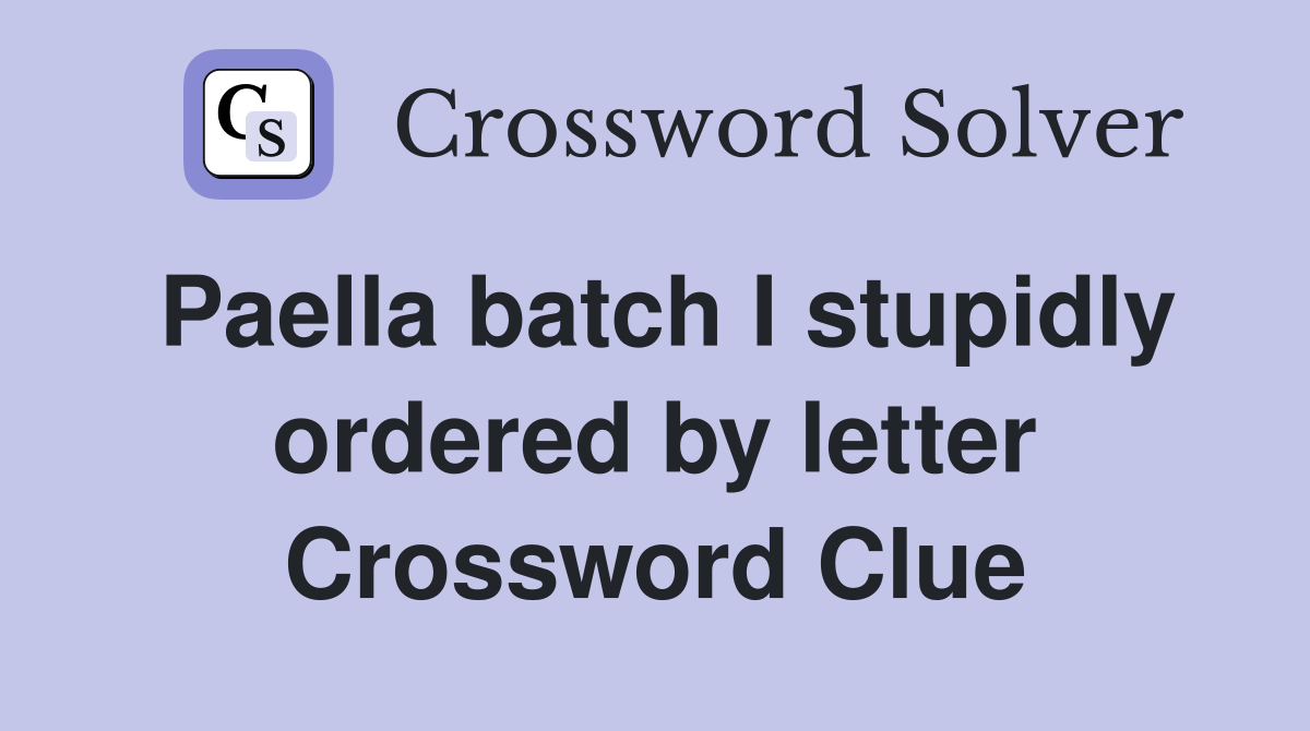Paella batch I stupidly ordered by letter Crossword Clue