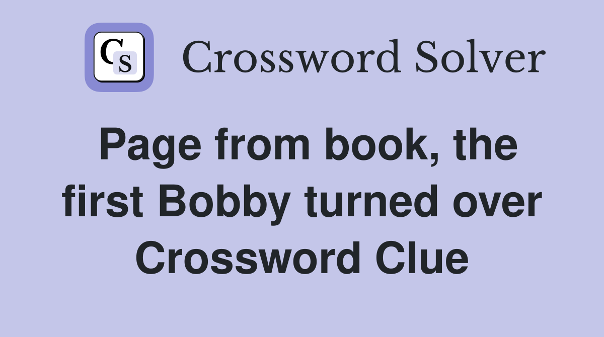Page from book, the first Bobby turned over Crossword Clue