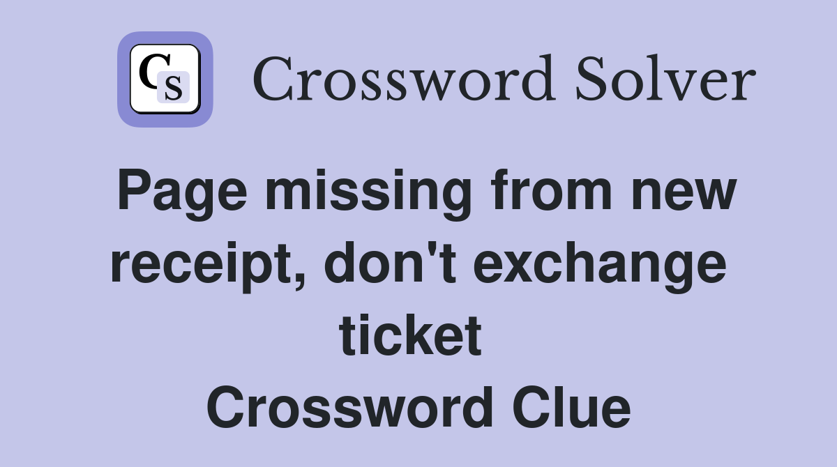 Page missing from new receipt, don't exchange ticket  Crossword Clue